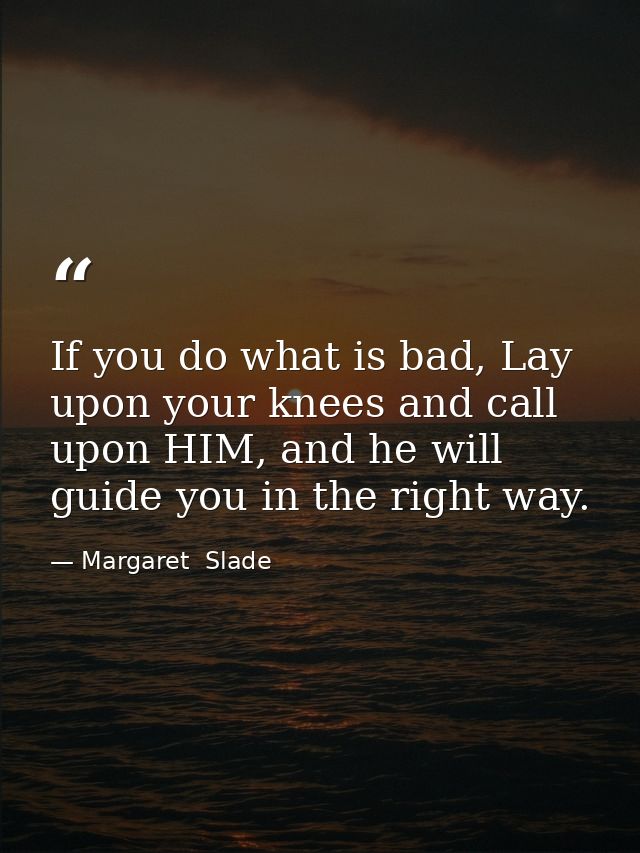 If you do what is bad, Lay upon your knees and call upon HIM, and he will guide you in the right way. — Margaret  Slade