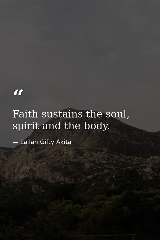 Faith sustains the soul, spirit and the body. — Lailah Gifty Akita