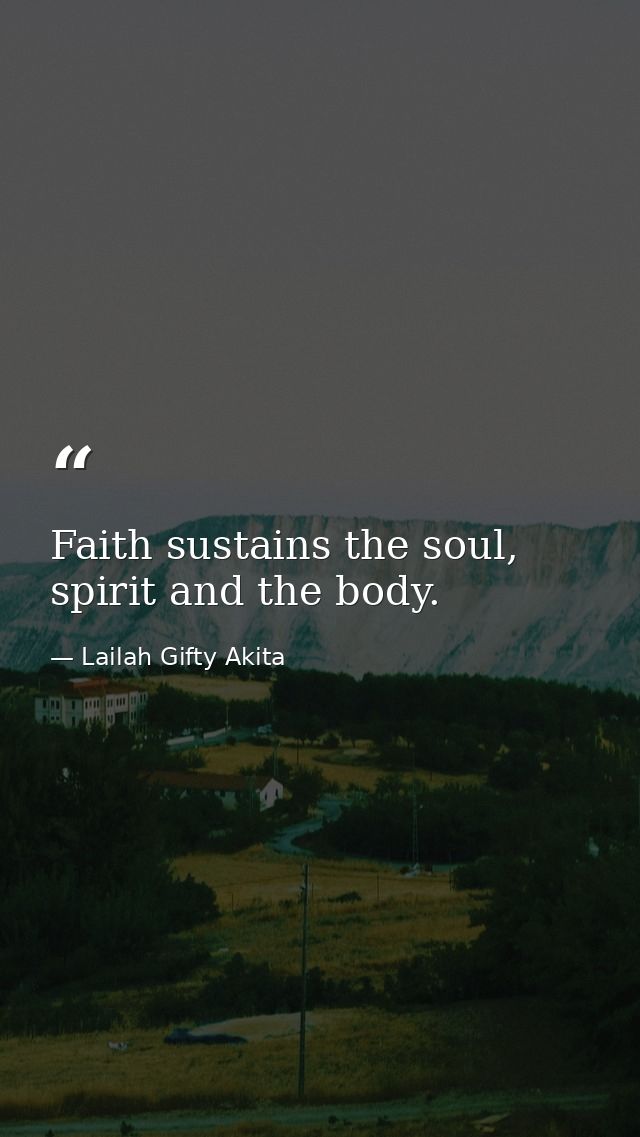Faith sustains the soul, spirit and the body. — Lailah Gifty Akita