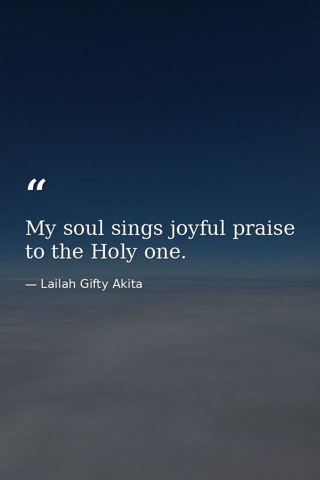 My soul sings joyful praise to the Holy one. — Lailah Gifty Akita