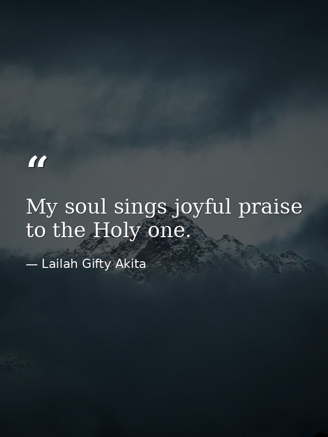 My soul sings joyful praise to the Holy one. — Lailah Gifty Akita