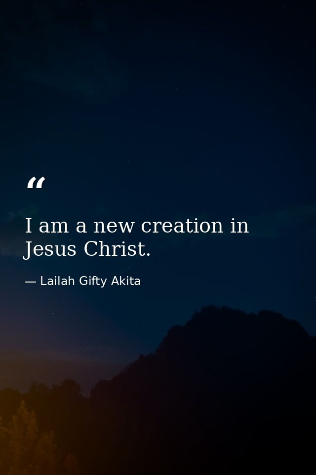 I am a new creation in Jesus Christ. — Lailah Gifty Akita
