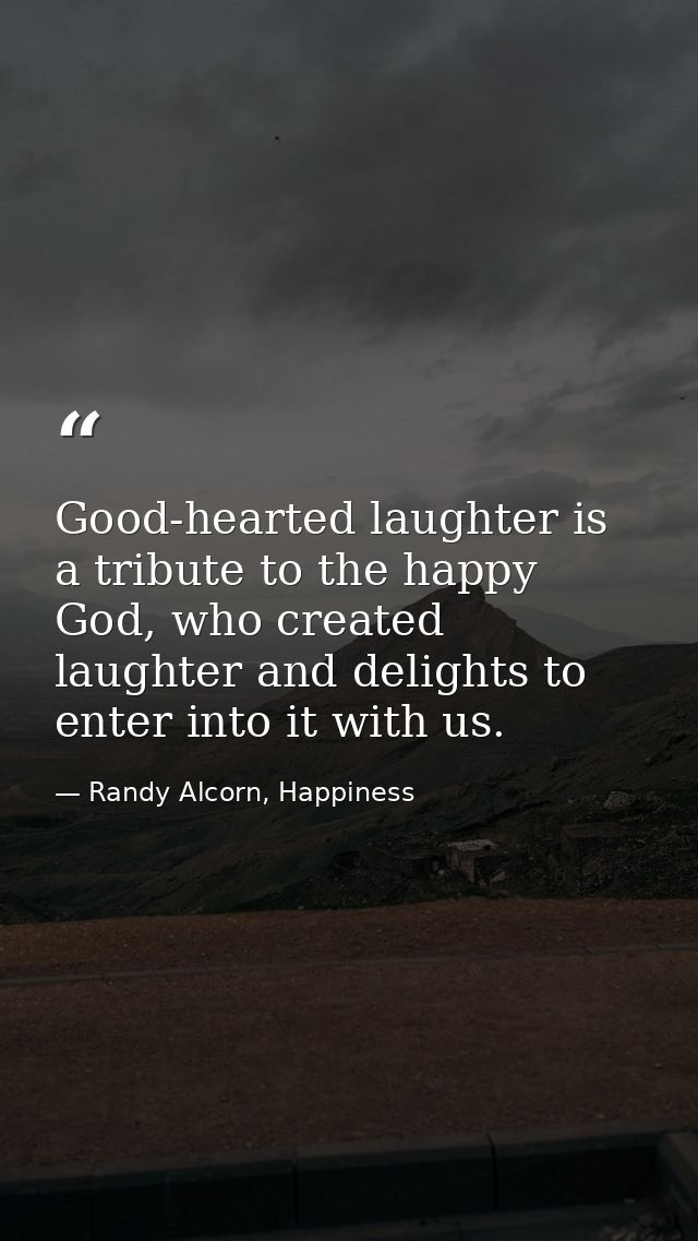 Good-hearted laughter is a tribute to the happy God, who created laughter and delights to enter into it with us. — Randy Alcorn, Happiness
