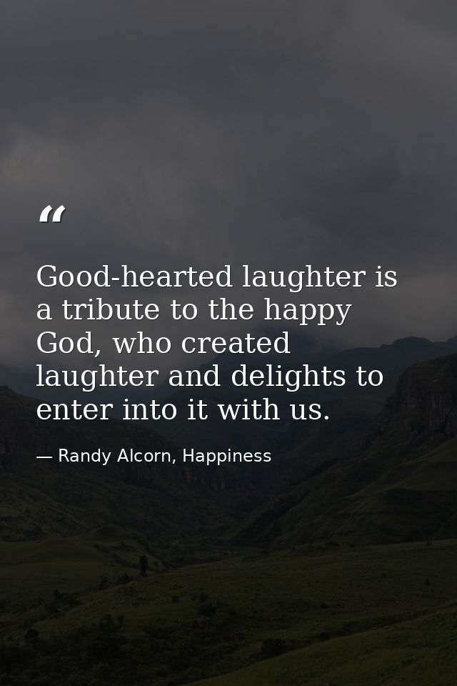 Good-hearted laughter is a tribute to the happy God, who created laughter and delights to enter into it with us. — Randy Alcorn, Happiness