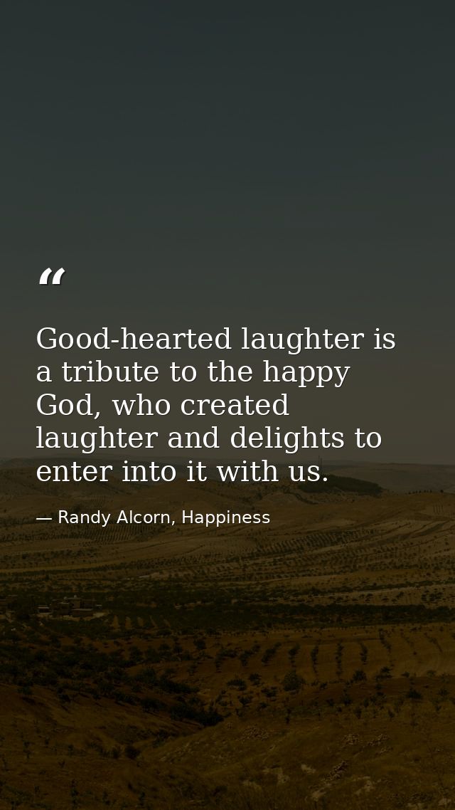 Good-hearted laughter is a tribute to the happy God, who created laughter and delights to enter into it with us. — Randy Alcorn, Happiness