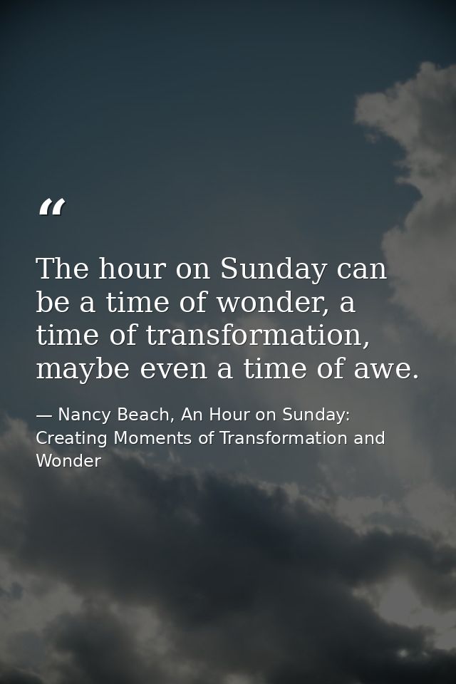 The hour on Sunday can be a time of wonder, a time of transformation, maybe even a time of awe. — Nancy Beach, An Hour on Sunday: Creating Moments of Transformation and Wonder