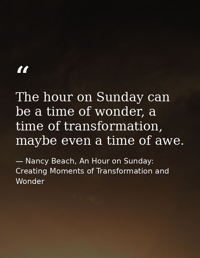 The hour on Sunday can be a time of wonder, a time of transformation, maybe even a time of awe. — Nancy Beach, An Hour on Sunday: Creating Moments of Transformation and Wonder