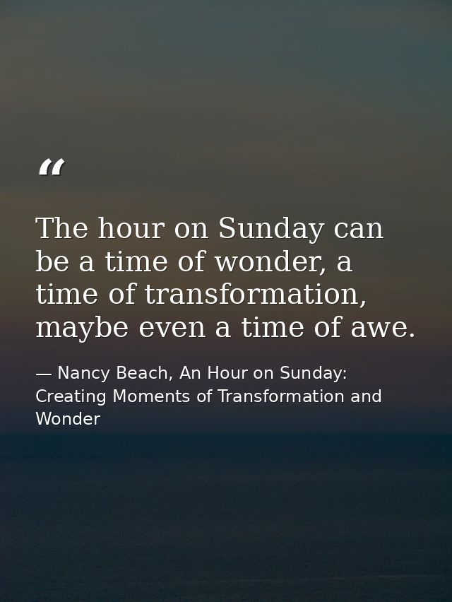 The hour on Sunday can be a time of wonder, a time of transformation, maybe even a time of awe. — Nancy Beach, An Hour on Sunday: Creating Moments of Transformation and Wonder
