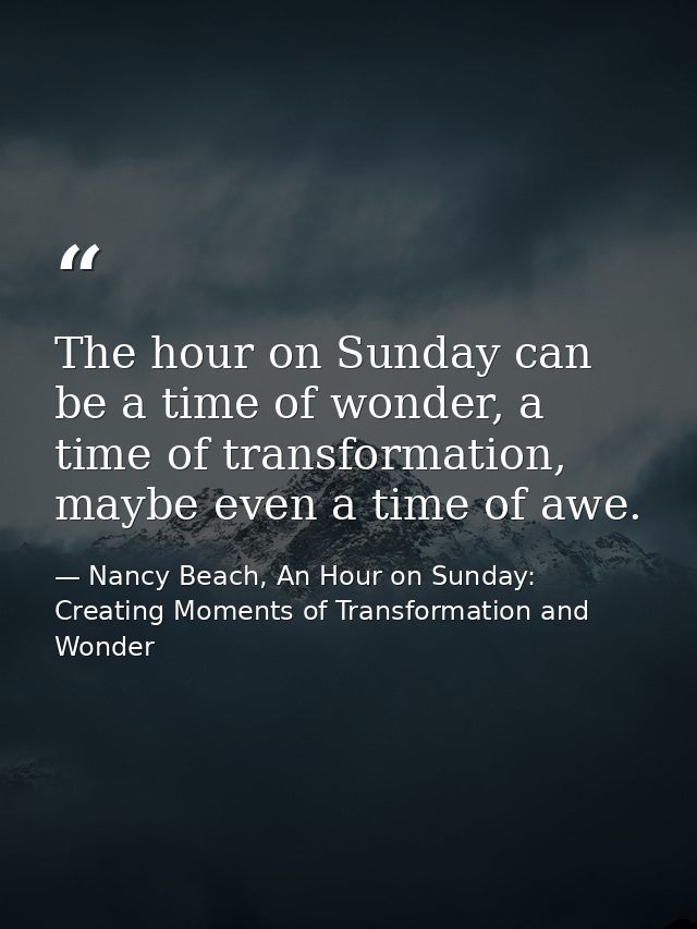 The hour on Sunday can be a time of wonder, a time of transformation, maybe even a time of awe. — Nancy Beach, An Hour on Sunday: Creating Moments of Transformation and Wonder