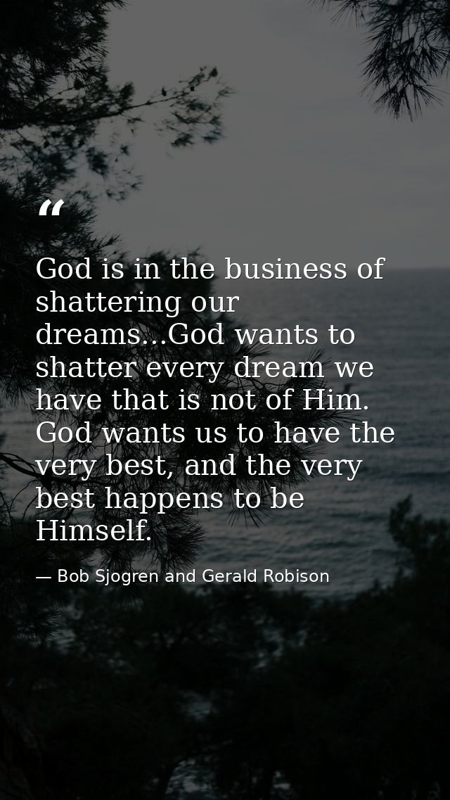 God is in the business of shattering our dreams...God wants to shatter every dream we have that is not of Him. God wants — Bob Sjogren and Gerald Robison