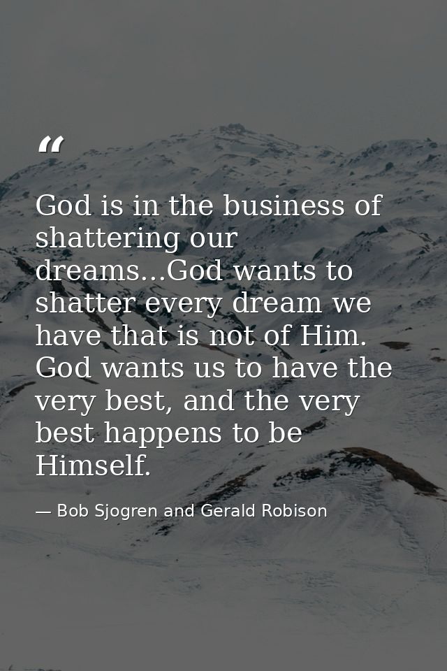 God is in the business of shattering our dreams...God wants to shatter every dream we have that is not of Him. God wants — Bob Sjogren and Gerald Robison