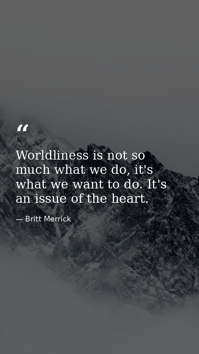 Worldliness is not so much what we do, it's what we want to do. It's an issue of the heart. — Britt Merrick