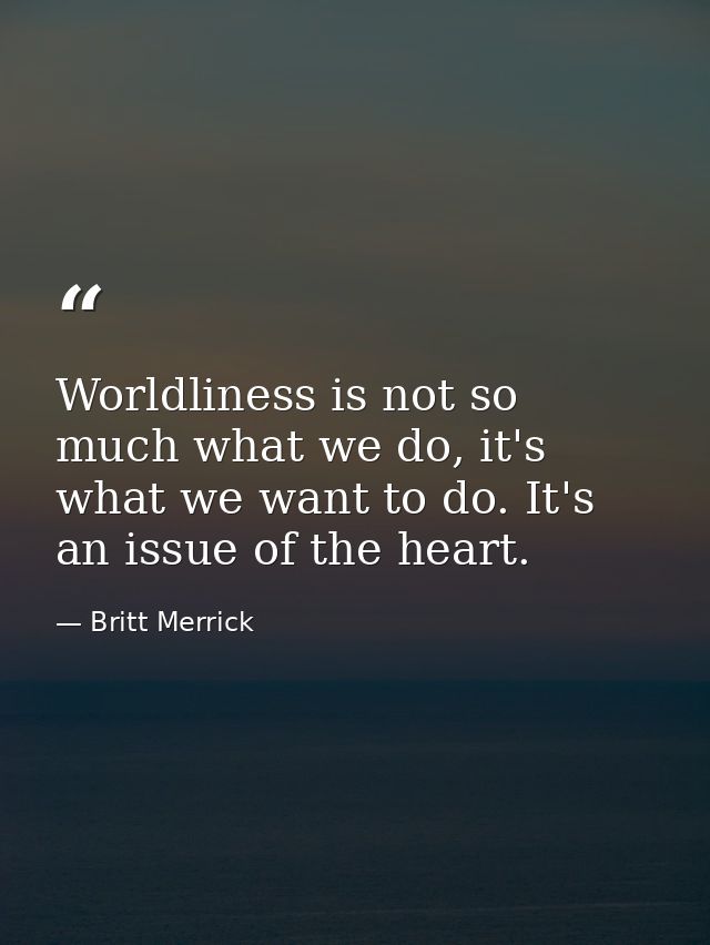 Worldliness is not so much what we do, it's what we want to do. It's an issue of the heart. — Britt Merrick