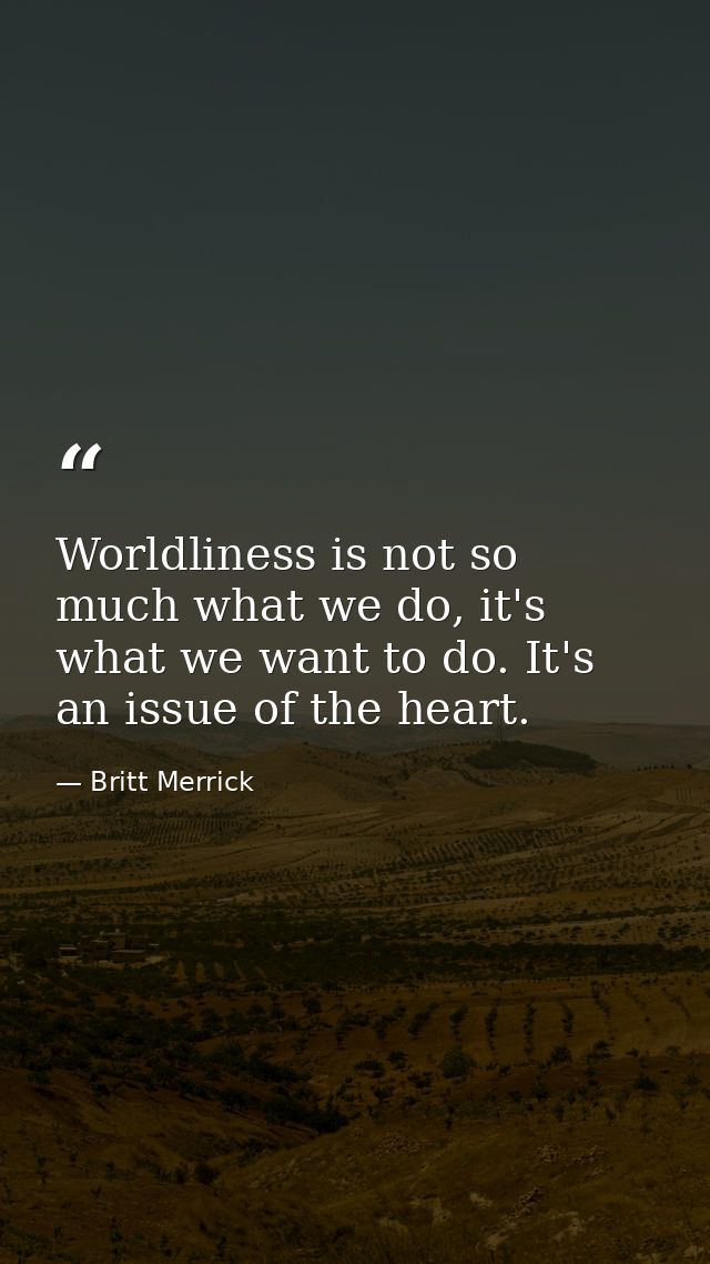 Worldliness is not so much what we do, it's what we want to do. It's an issue of the heart. — Britt Merrick