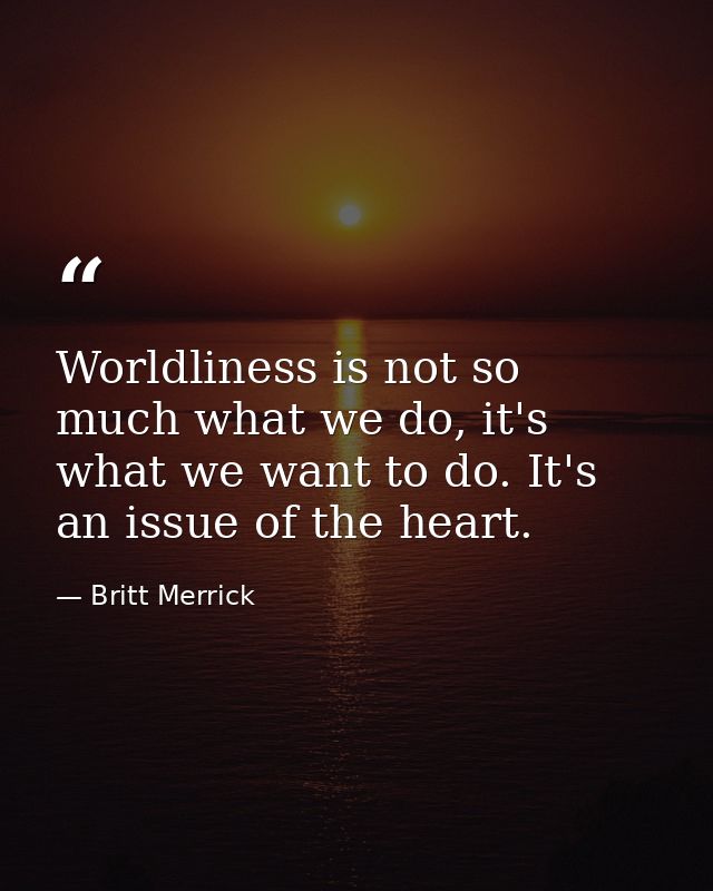 Worldliness is not so much what we do, it's what we want to do. It's an issue of the heart. — Britt Merrick