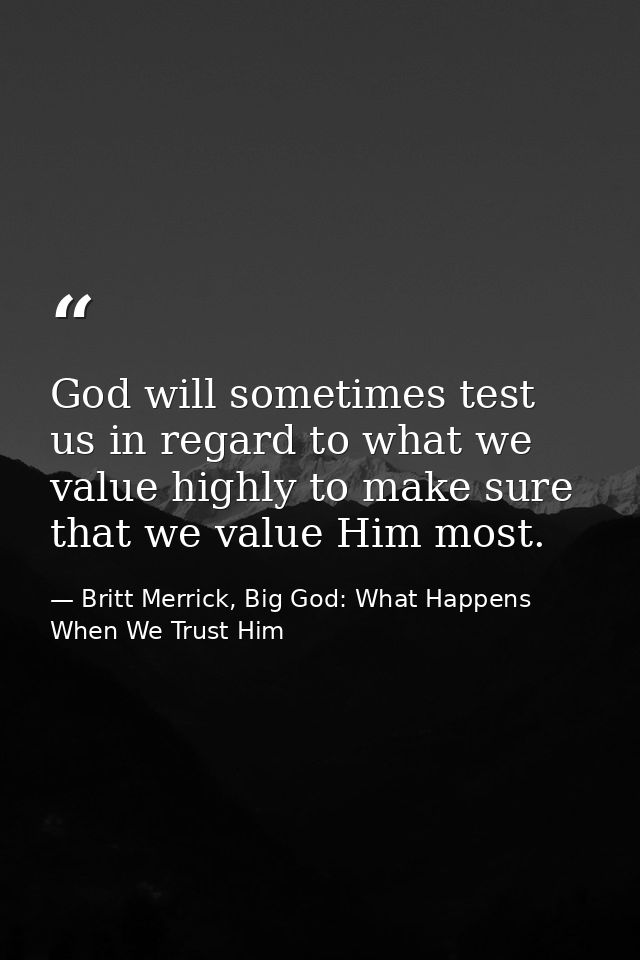 God will sometimes test us in regard to what we value highly to make sure that we value Him most. — Britt Merrick, Big God: What Happens When We Trust Him