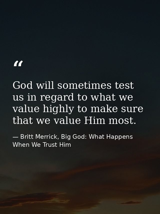God will sometimes test us in regard to what we value highly to make sure that we value Him most. — Britt Merrick, Big God: What Happens When We Trust Him