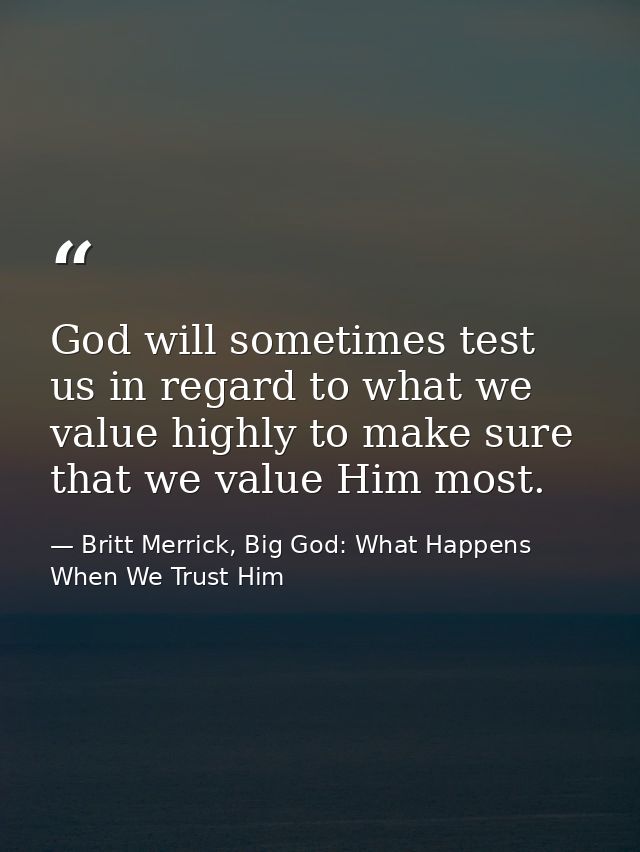 God will sometimes test us in regard to what we value highly to make sure that we value Him most. — Britt Merrick, Big God: What Happens When We Trust Him