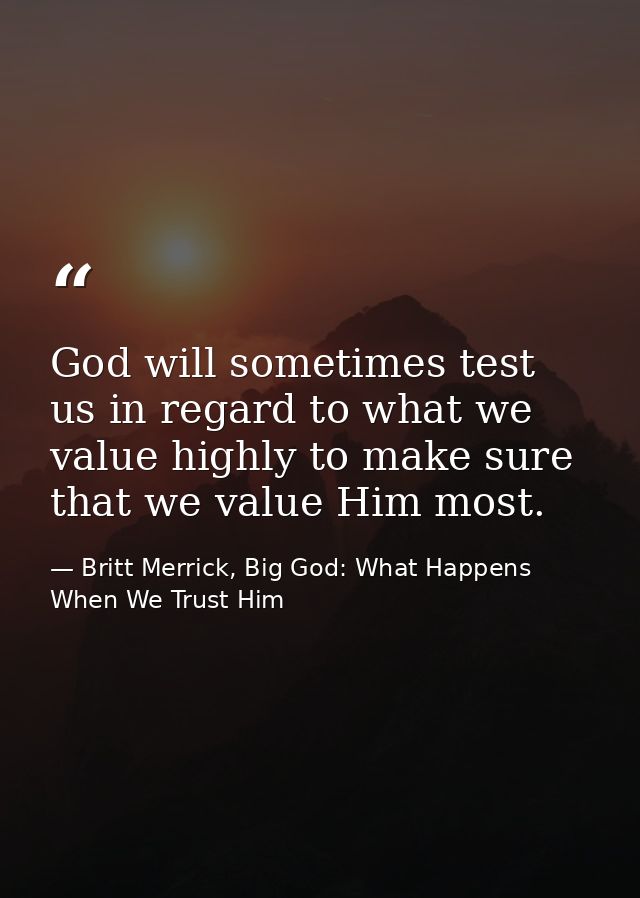 God will sometimes test us in regard to what we value highly to make sure that we value Him most. — Britt Merrick, Big God: What Happens When We Trust Him