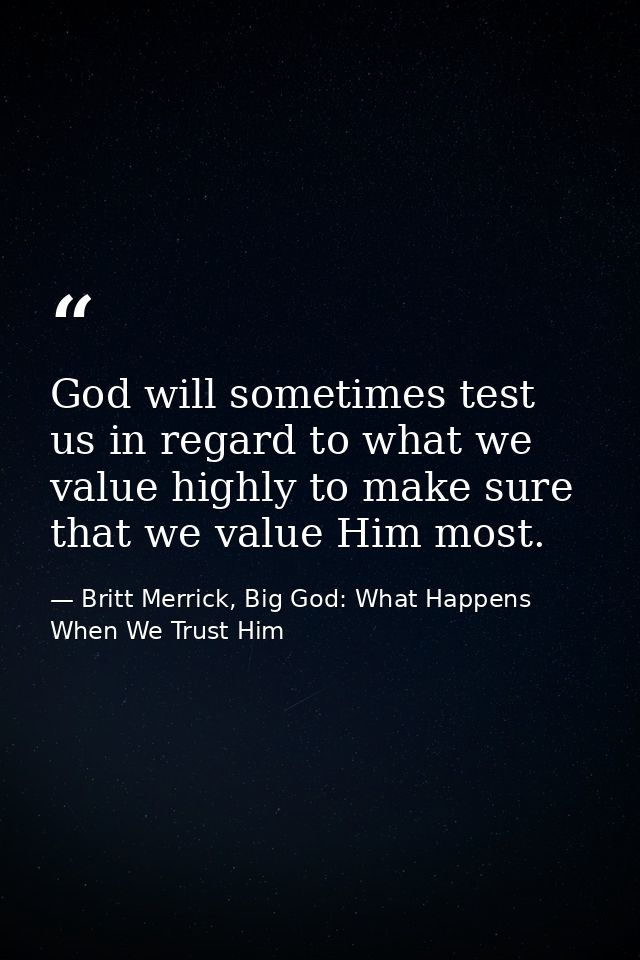 God will sometimes test us in regard to what we value highly to make sure that we value Him most. — Britt Merrick, Big God: What Happens When We Trust Him