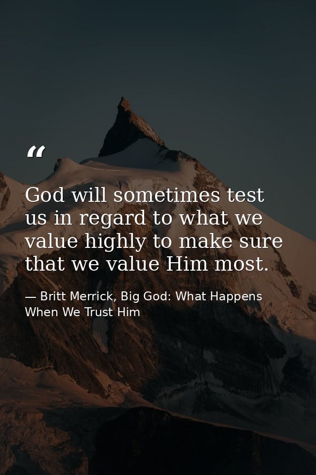 God will sometimes test us in regard to what we value highly to make sure that we value Him most. — Britt Merrick, Big God: What Happens When We Trust Him