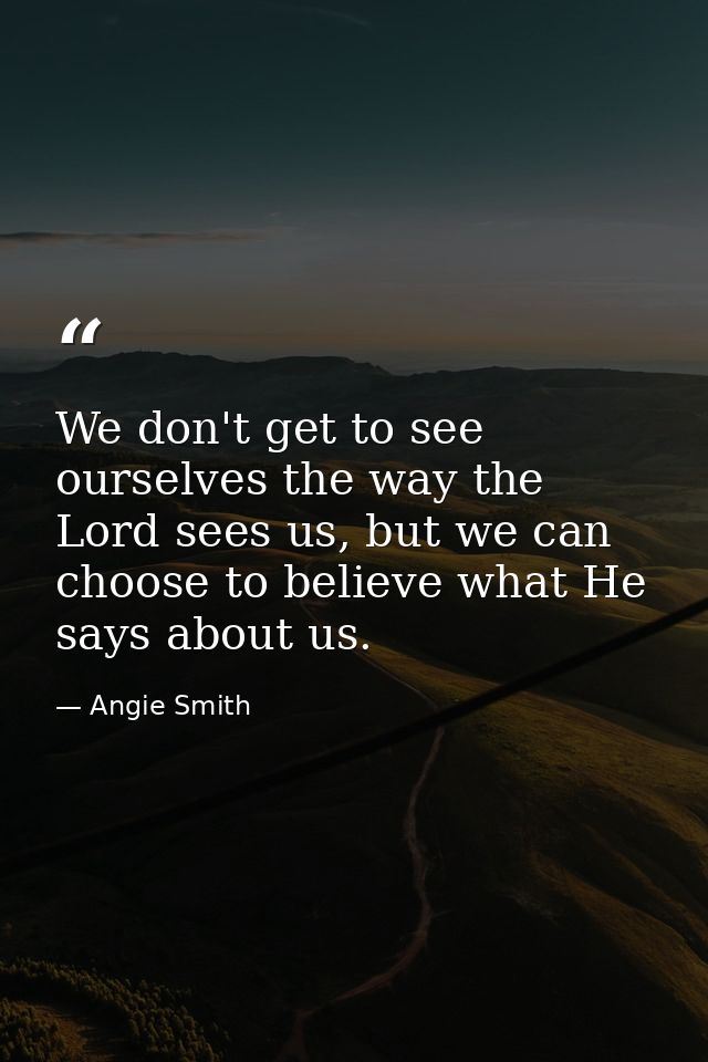 We don't get to see ourselves the way the Lord sees us, but we can choose to believe what He says about us. — Angie Smith