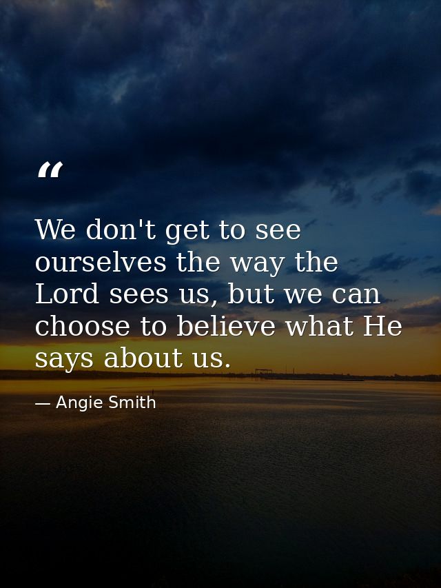 We don't get to see ourselves the way the Lord sees us, but we can choose to believe what He says about us. — Angie Smith