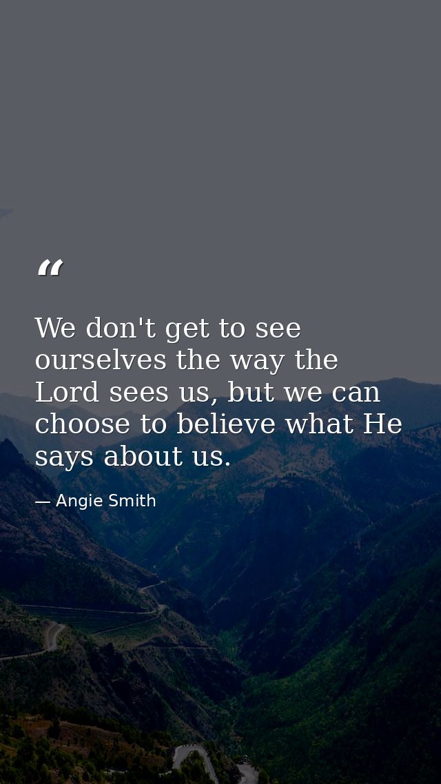 We don't get to see ourselves the way the Lord sees us, but we can choose to believe what He says about us. — Angie Smith