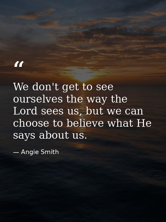 We don't get to see ourselves the way the Lord sees us, but we can choose to believe what He says about us. — Angie Smith