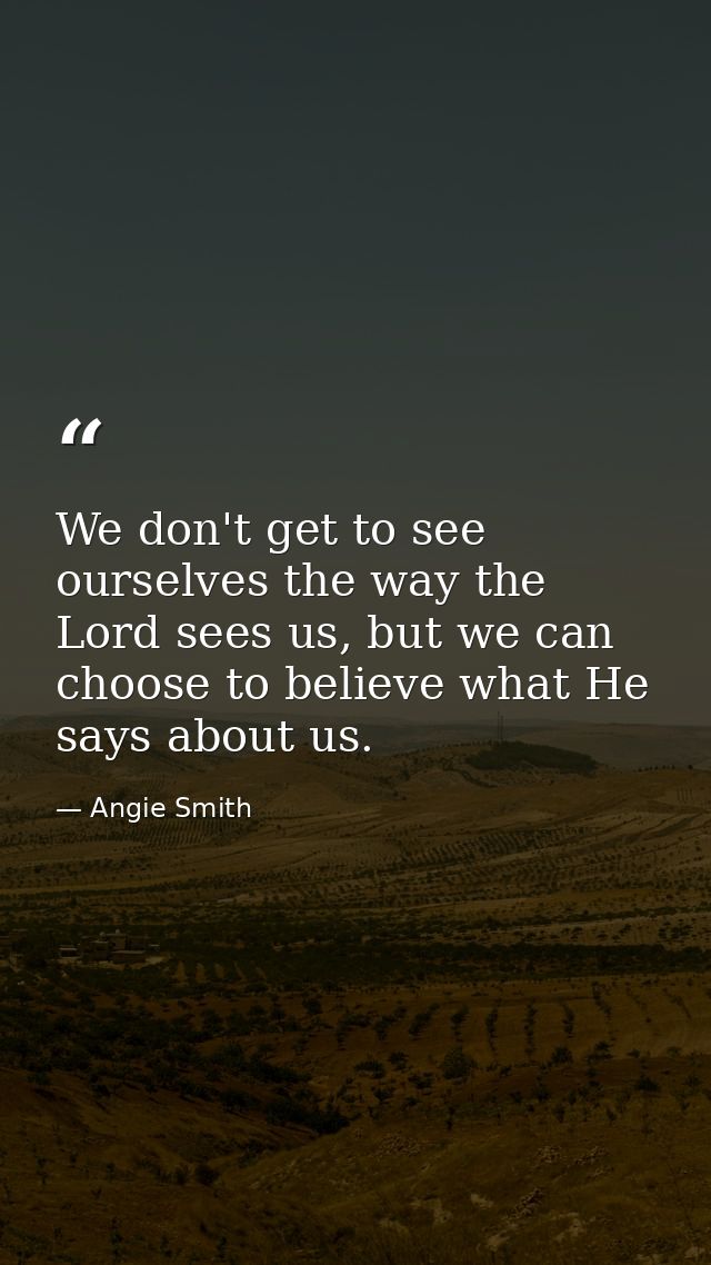 We don't get to see ourselves the way the Lord sees us, but we can choose to believe what He says about us. — Angie Smith