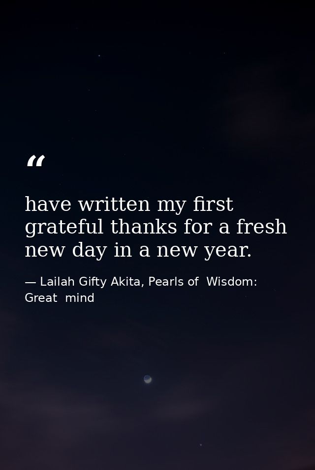 have written my first grateful thanks for a fresh new day in a new year. — Lailah Gifty Akita, Pearls of  Wisdom: Great  mind