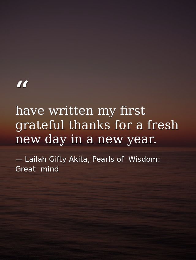 have written my first grateful thanks for a fresh new day in a new year. — Lailah Gifty Akita, Pearls of  Wisdom: Great  mind