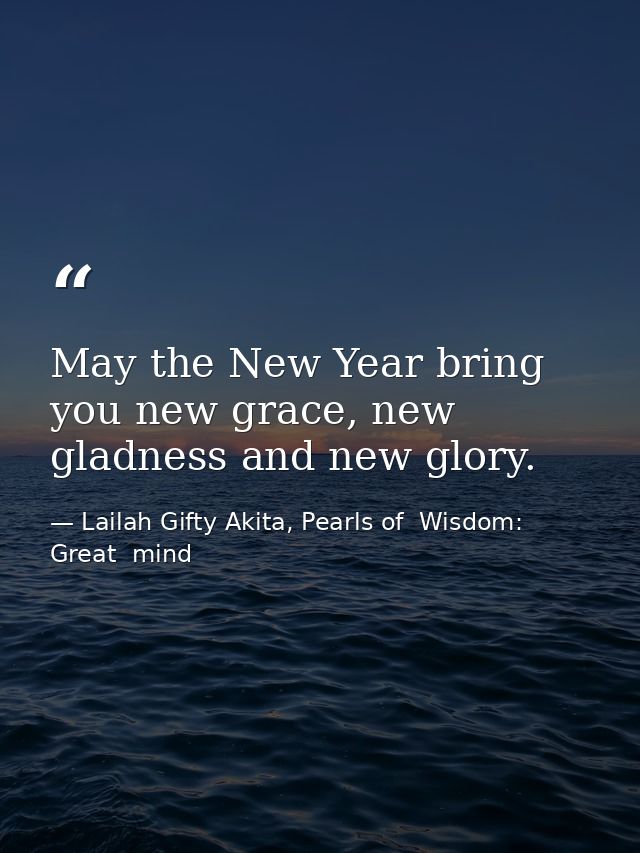 May the New Year bring you new grace, new gladness and new glory. — Lailah Gifty Akita, Pearls of  Wisdom: Great  mind