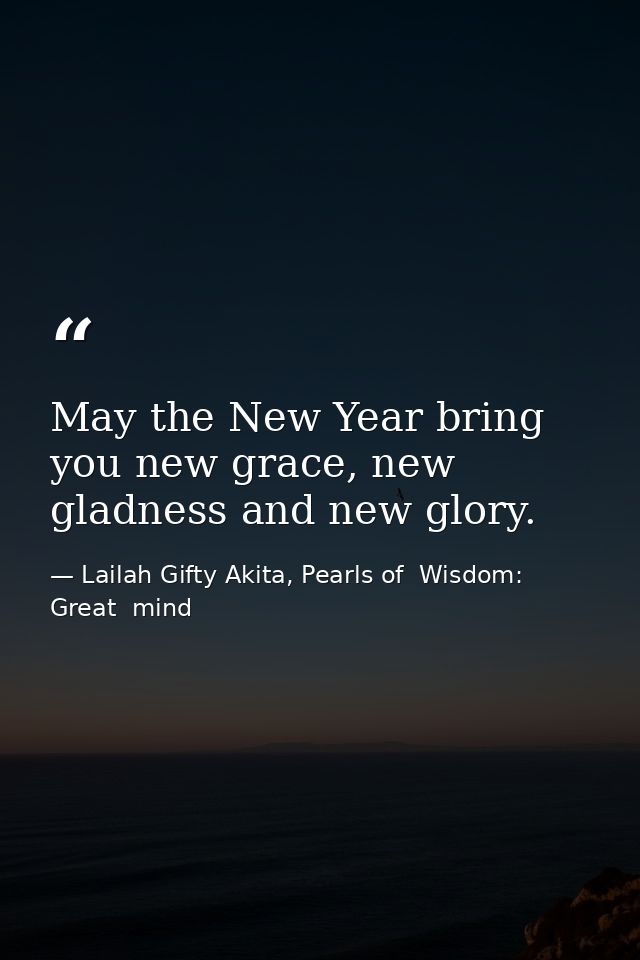 May the New Year bring you new grace, new gladness and new glory. — Lailah Gifty Akita, Pearls of  Wisdom: Great  mind