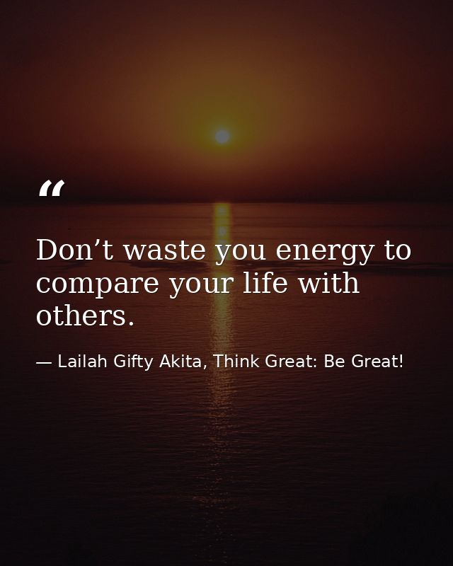 Don’t waste you energy to compare your life with others. — Lailah Gifty Akita, Think Great: Be Great!