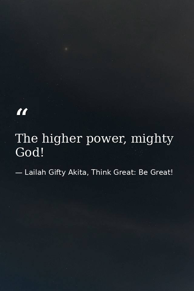 The higher power, mighty God! — Lailah Gifty Akita, Think Great: Be Great!