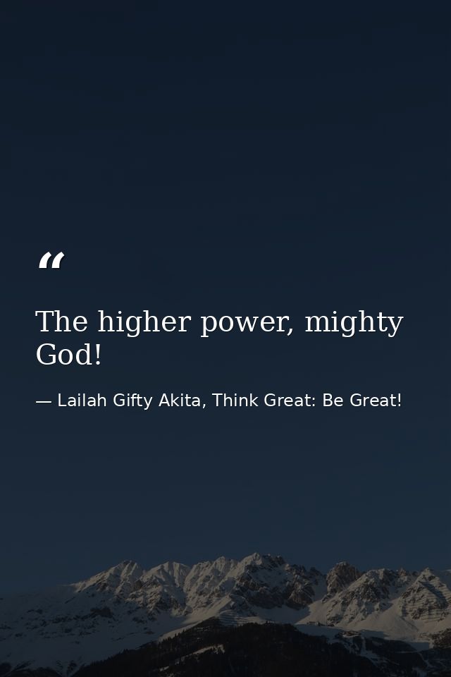 The higher power, mighty God! — Lailah Gifty Akita, Think Great: Be Great!
