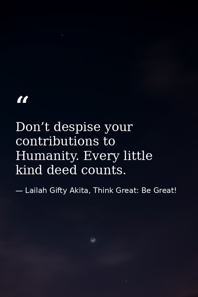 Don’t despise your contributions to Humanity. Every little kind deed counts. — Lailah Gifty Akita, Think Great: Be Great!