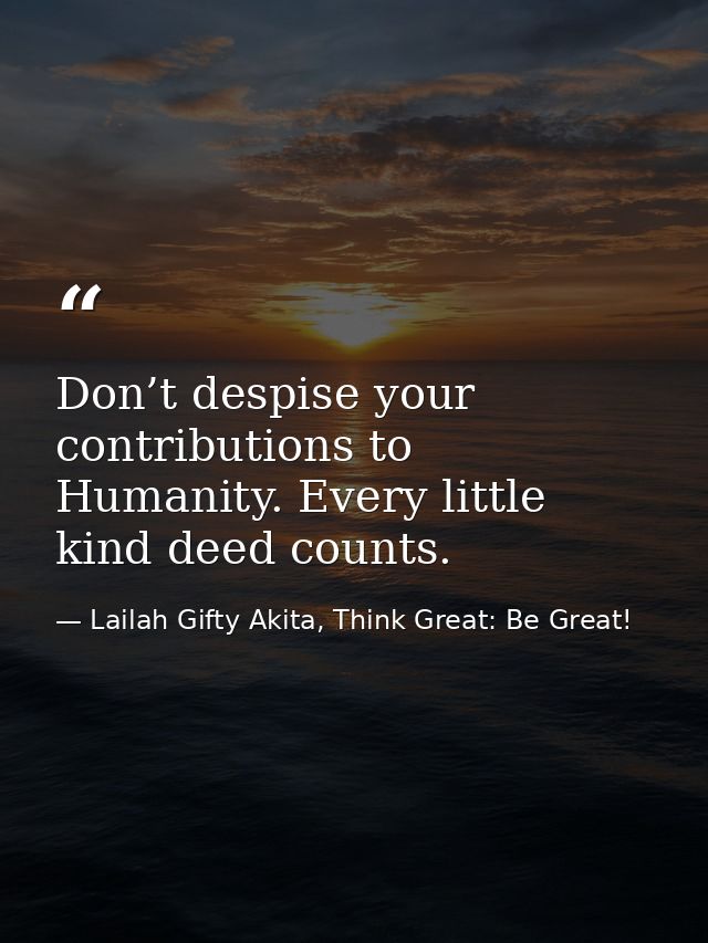 Don’t despise your contributions to Humanity. Every little kind deed counts. — Lailah Gifty Akita, Think Great: Be Great!