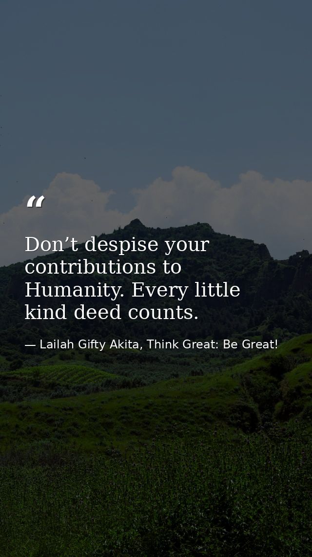 Don’t despise your contributions to Humanity. Every little kind deed counts. — Lailah Gifty Akita, Think Great: Be Great!