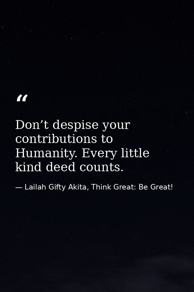 Don’t despise your contributions to Humanity. Every little kind deed counts. — Lailah Gifty Akita, Think Great: Be Great!