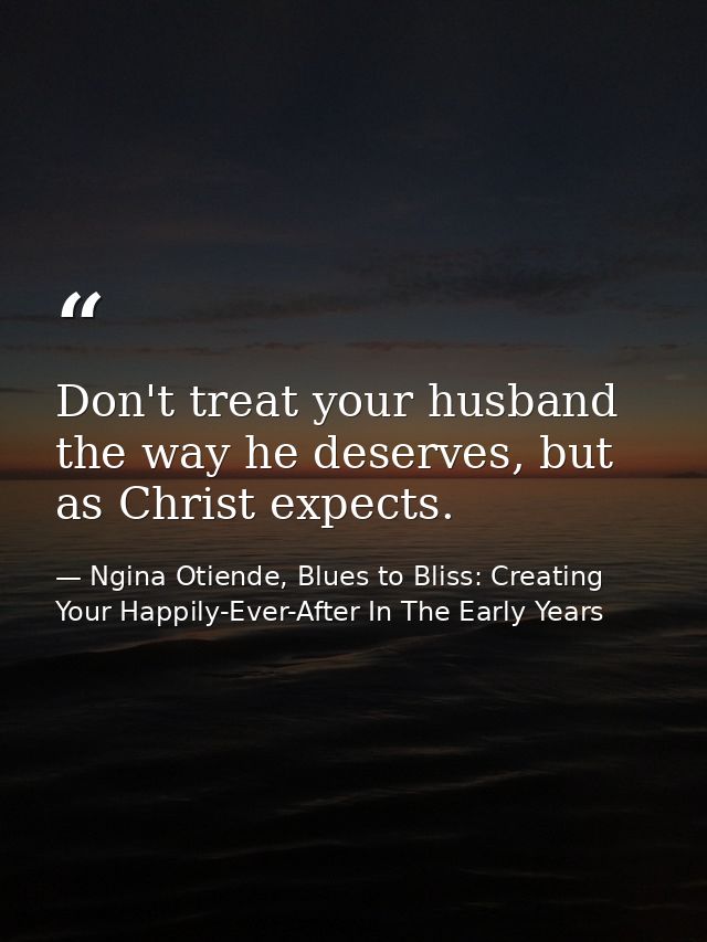 Don't treat your husband the way he deserves, but as Christ expects. — Ngina Otiende, Blues to Bliss: Creating Your Happily-Ever-After In The Early Years