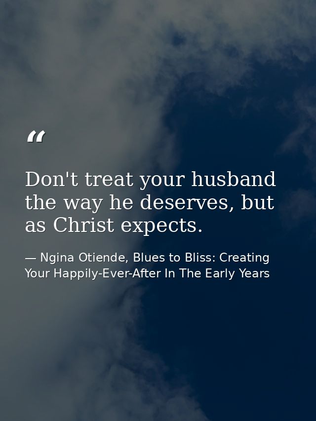 Don't treat your husband the way he deserves, but as Christ expects. — Ngina Otiende, Blues to Bliss: Creating Your Happily-Ever-After In The Early Years