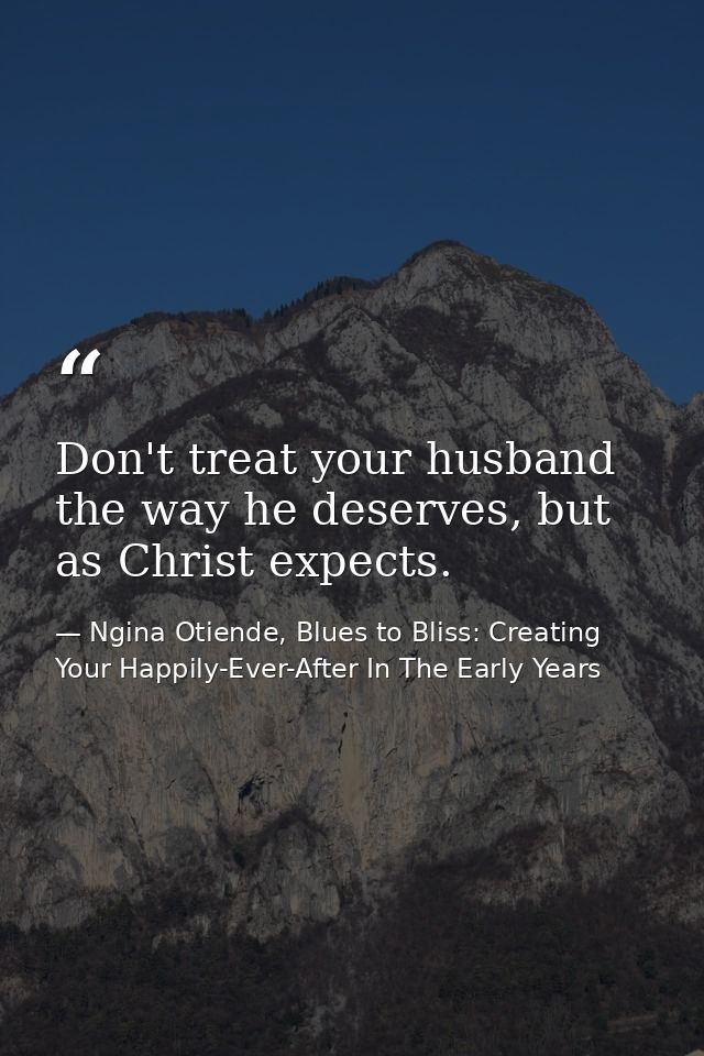 Don't treat your husband the way he deserves, but as Christ expects. — Ngina Otiende, Blues to Bliss: Creating Your Happily-Ever-After In The Early Years
