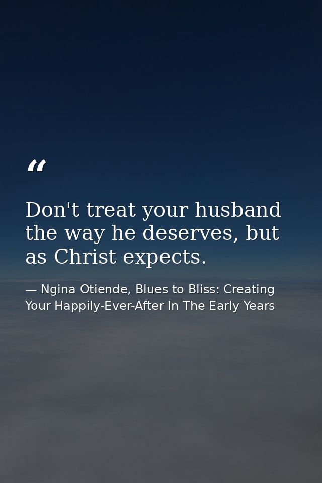 Don't treat your husband the way he deserves, but as Christ expects. — Ngina Otiende, Blues to Bliss: Creating Your Happily-Ever-After In The Early Years