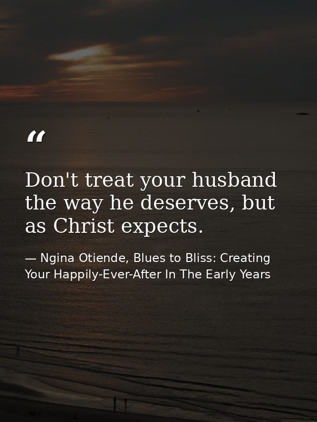 Don't treat your husband the way he deserves, but as Christ expects. — Ngina Otiende, Blues to Bliss: Creating Your Happily-Ever-After In The Early Years