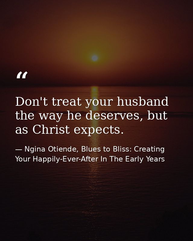 Don't treat your husband the way he deserves, but as Christ expects. — Ngina Otiende, Blues to Bliss: Creating Your Happily-Ever-After In The Early Years