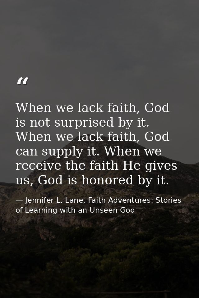 When we lack faith, God is not surprised by it. When we lack faith, God can supply it. When we receive the faith He give — Jennifer L. Lane, Faith Adventures: Stories of Learning with an Unseen God