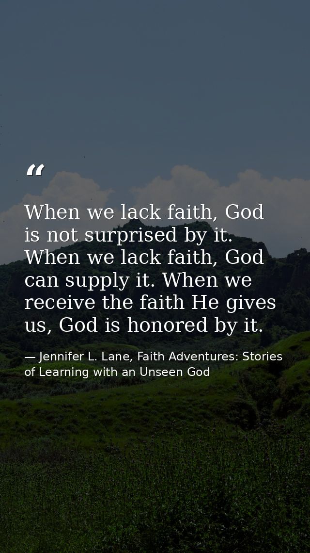 When we lack faith, God is not surprised by it. When we lack faith, God can supply it. When we receive the faith He give — Jennifer L. Lane, Faith Adventures: Stories of Learning with an Unseen God