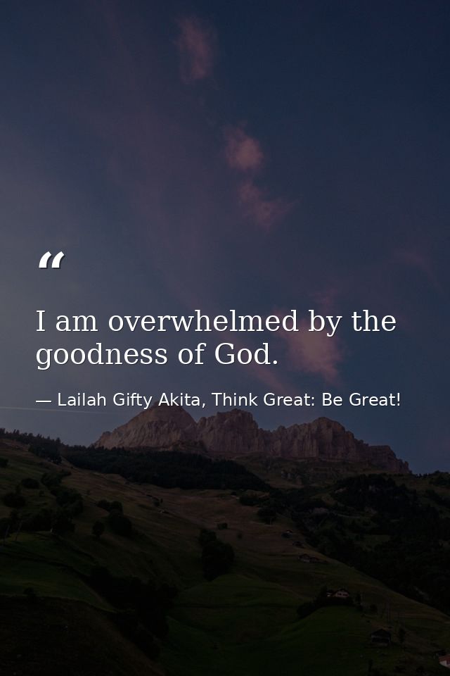 I am overwhelmed by the goodness of God. — Lailah Gifty Akita, Think Great: Be Great!